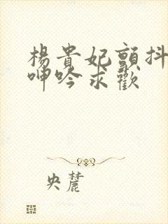 杨贵妃颤抖双乳呻吟求欢