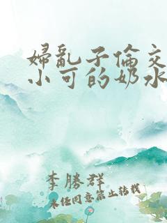 妇乱子伦交小说小可的奶水