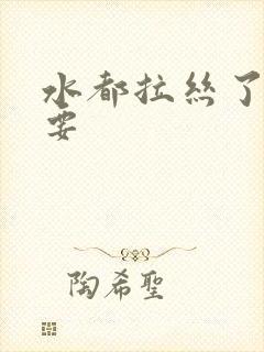 水都拉丝了还不要