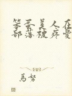 笨蛋美人在兽人部落被疼爱的日子BY纯牛奶