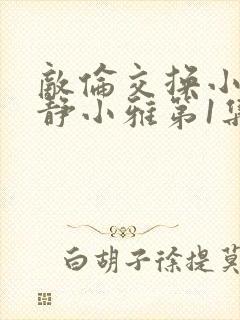 敌伦交换小敏小静小雅第1集