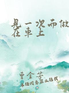 见一次面做3次在车上