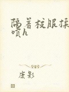 隔着校服揉h奶喷h