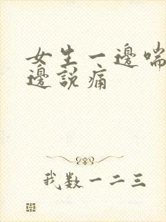 女生一边喘气一边说痛