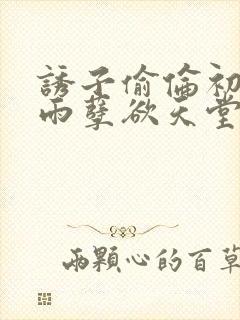 诱子偷伦初尝云雨孽欲天堂最新章节