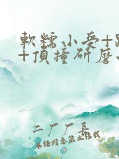 软糯小受+趴着+顶撞研磨小说