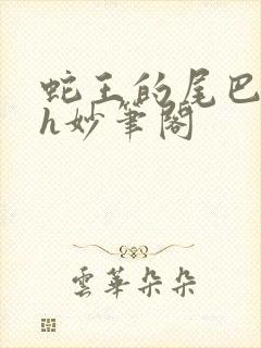 蛇王的尾巴高ah妙笔阁