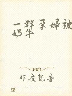 一群孕妇被当成奶牛