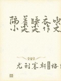 隔着睡衣吃你的小尖尖作文免费