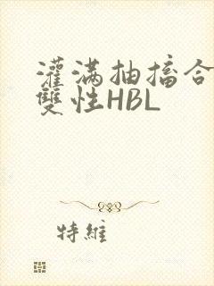 灌满抽搐合不拢双性HBL