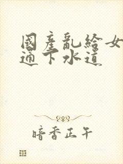 国产乱给女儿疏通下水道