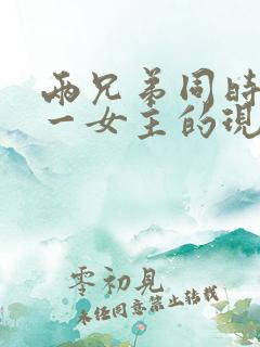 两兄弟同时拥有一女主的现言