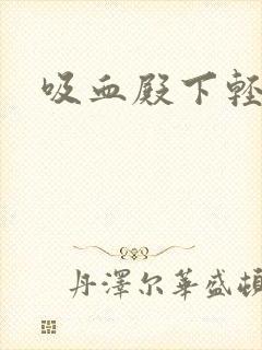 吸血殿下轻一点