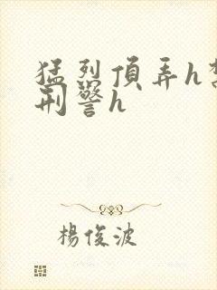 猛烈顶弄h禁欲刑警h