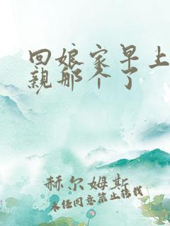 回娘家早上和父亲那个了