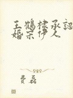 王鹤棣承认已订婚宋伊人