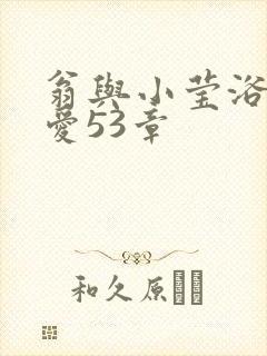 翁与小莹浴室欢爱53章