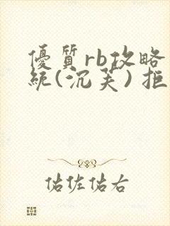 优质rb攻略系统(沉芙) 拒绝改写