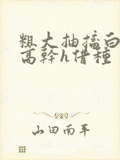 粗大抽搐白浊h高干h借种