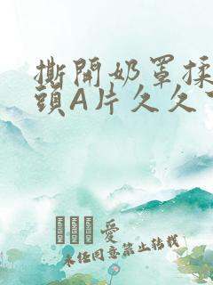 撕开奶罩揉吮奶头A片久久下载