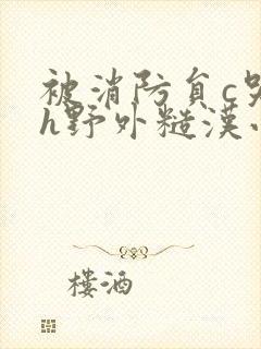 被消防员c哭高h野外糙汉小说