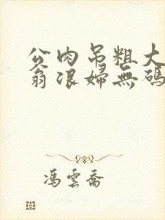 公肉吊粗大双色翁浪妇无码AV