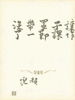 没带罩子让他C了一节课作文动漫