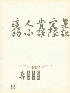 这人肯定是故意的小说陆故之