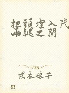 把头埋入茂密的两腿之间