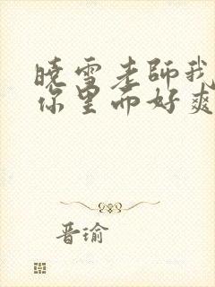 晓雪老师我要进你里面好爽