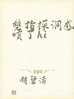 双指探洞感觉要喷了hi