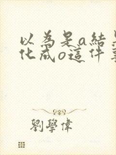 以为是a结果分化成o这件事