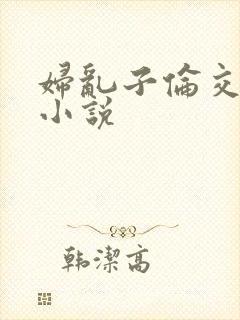 妇乱子伦交野战小说