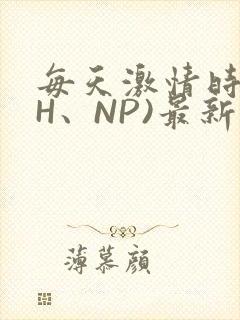 每天激情时(高H、NP)最新章节
