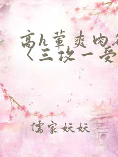 高h荤爽肉欲文〈三攻一受
