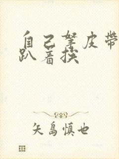 自己拿皮带过来趴着挨