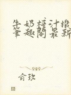 牛奶榨汁机po笔趣阁最新更新内容