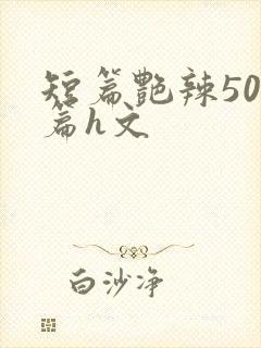 短篇艳辣500篇h文