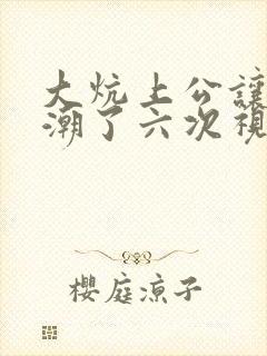 大炕上公让我高潮了六次视频