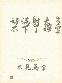 好满射太多了装不下了婵云