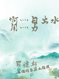 啊灬日出水了灬用灬力