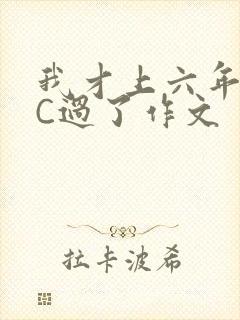 我才上六年级就C过了作文