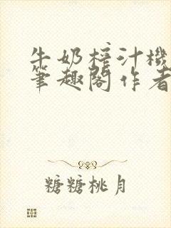 牛奶榨汁机po笔趣阁作者臣年