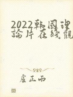 2022韩国理论片在线观看免费观看