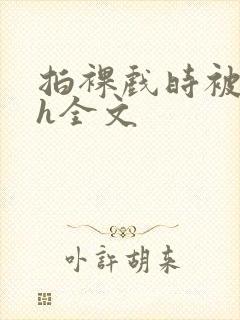 拍裸戏时被c了h全文