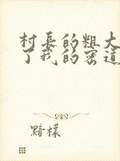 村长的粗大挺进了我的密道