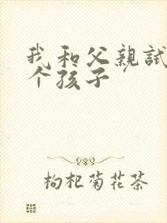 我和父亲试着生个孩子