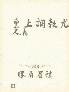 皇上调教尤物美人h