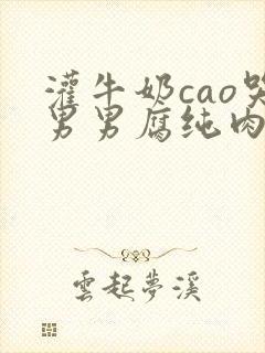 灌牛奶cao哭男男腐纯肉