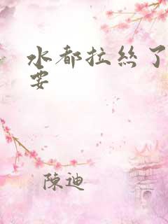 水都拉丝了还不要